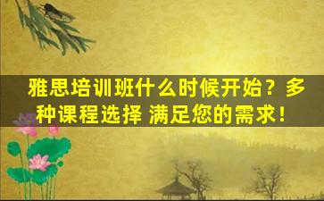 雅思培训班什么时候开始？多种课程选择 满足您的需求！